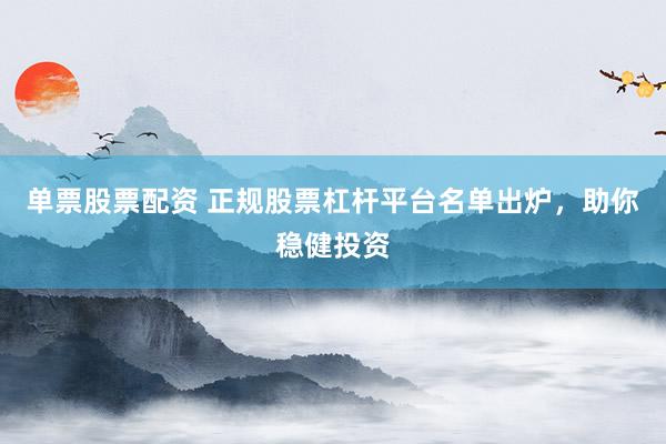 单票股票配资 正规股票杠杆平台名单出炉，助你稳健投资