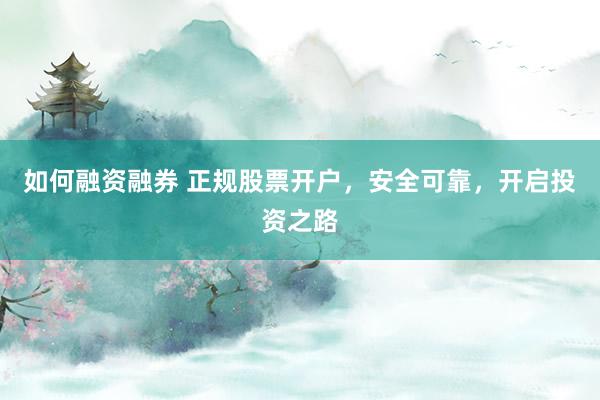 如何融资融券 正规股票开户，安全可靠，开启投资之路