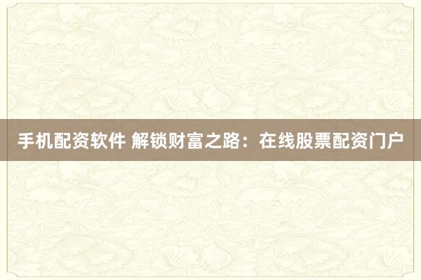 手机配资软件 解锁财富之路：在线股票配资门户