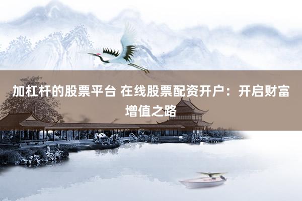 加杠杆的股票平台 在线股票配资开户：开启财富增值之路