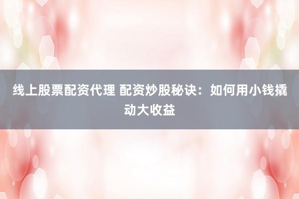 线上股票配资代理 配资炒股秘诀：如何用小钱撬动大收益