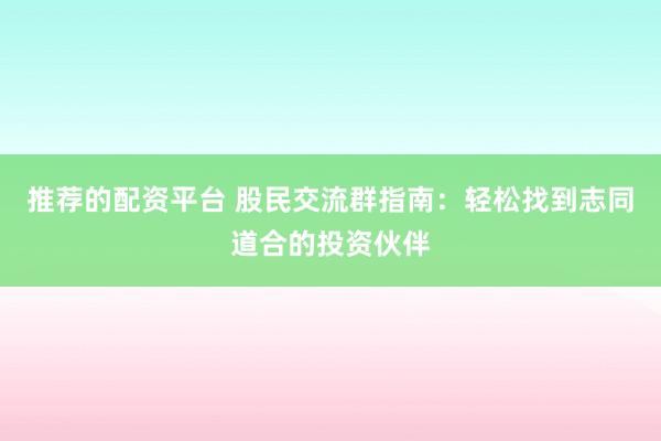 推荐的配资平台 股民交流群指南：轻松找到志同道合的投资伙伴