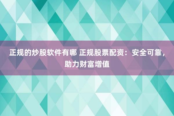正规的炒股软件有哪 正规股票配资：安全可靠，助力财富增值