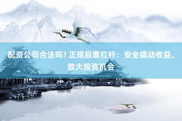 配资公司合法吗? 正规股票杠杆：安全撬动收益，放大投资机会