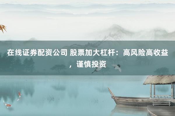 在线证券配资公司 股票加大杠杆：高风险高收益，谨慎投资