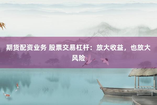 期货配资业务 股票交易杠杆：放大收益，也放大风险