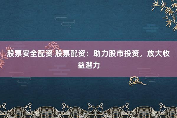 股票安全配资 股票配资：助力股市投资，放大收益潜力