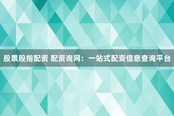 股票股指配资 配资询网：一站式配资信息查询平台
