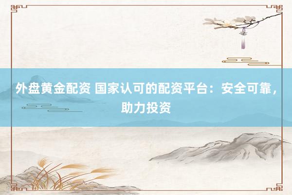 外盘黄金配资 国家认可的配资平台：安全可靠，助力投资
