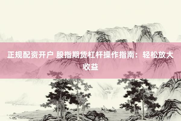 正规配资开户 股指期货杠杆操作指南：轻松放大收益