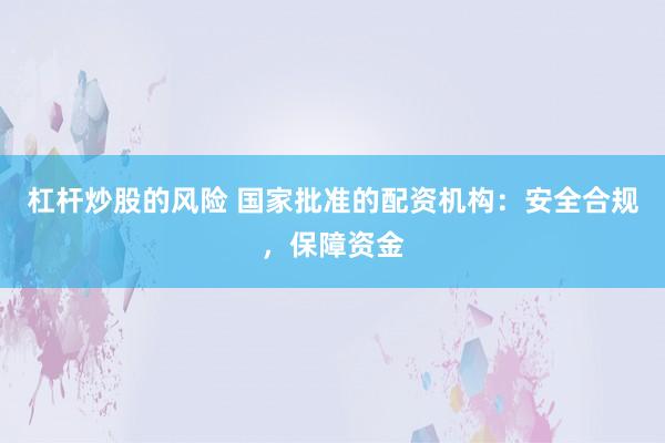 杠杆炒股的风险 国家批准的配资机构：安全合规，保障资金