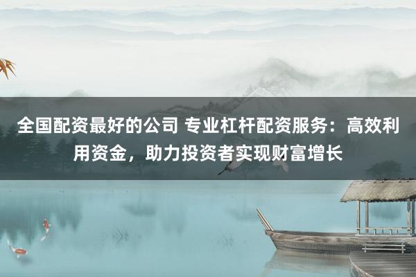 全国配资最好的公司 专业杠杆配资服务：高效利用资金，助力投资者实现财富增长