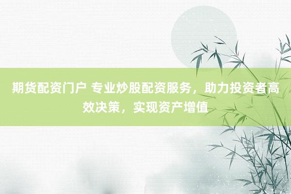 期货配资门户 专业炒股配资服务，助力投资者高效决策，实现资产增值