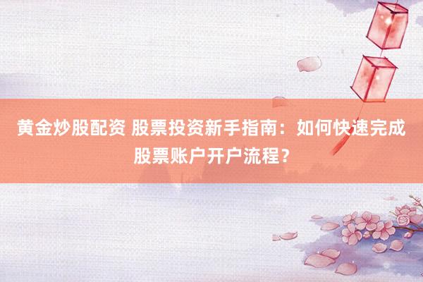 黄金炒股配资 股票投资新手指南：如何快速完成股票账户开户流程？