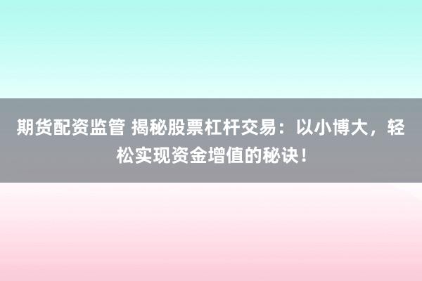 期货配资监管 揭秘股票杠杆交易：以小博大，轻松实现资金增值的秘诀！