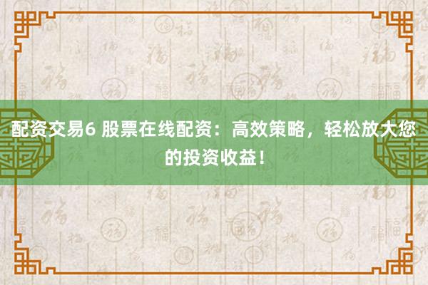 配资交易6 股票在线配资：高效策略，轻松放大您的投资收益！