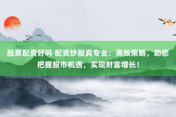 股票配资好吗 配资炒股真专业：高效策略，助您把握股市机遇，实现财富增长！