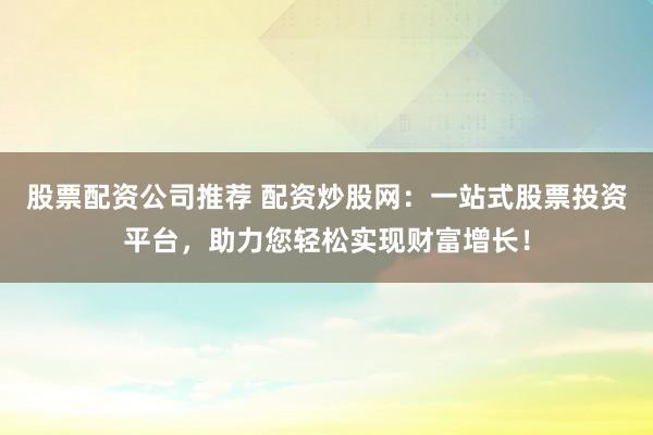 股票配资公司推荐 配资炒股网：一站式股票投资平台，助力您轻松实现财富增长！