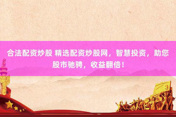 合法配资炒股 精选配资炒股网，智慧投资，助您股市驰骋，收益翻倍！