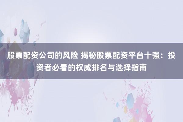 股票配资公司的风险 揭秘股票配资平台十强：投资者必看的权威排名与选择指南