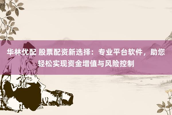 华林优配 股票配资新选择：专业平台软件，助您轻松实现资金增值与风险控制