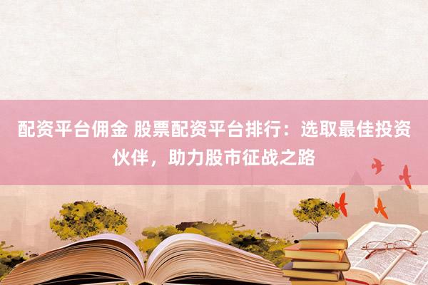 配资平台佣金 股票配资平台排行：选取最佳投资伙伴，助力股市征战之路
