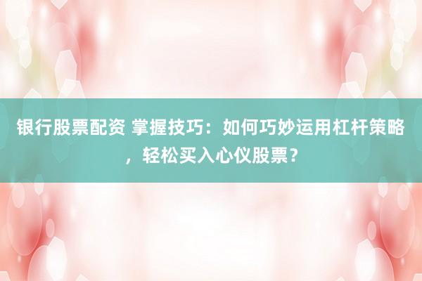 银行股票配资 掌握技巧：如何巧妙运用杠杆策略，轻松买入心仪股票？