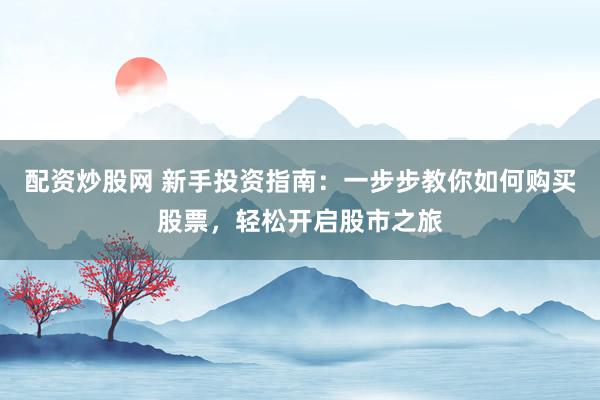 配资炒股网 新手投资指南：一步步教你如何购买股票，轻松开启股市之旅