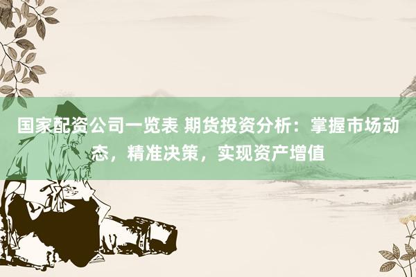 国家配资公司一览表 期货投资分析：掌握市场动态，精准决策，实现资产增值