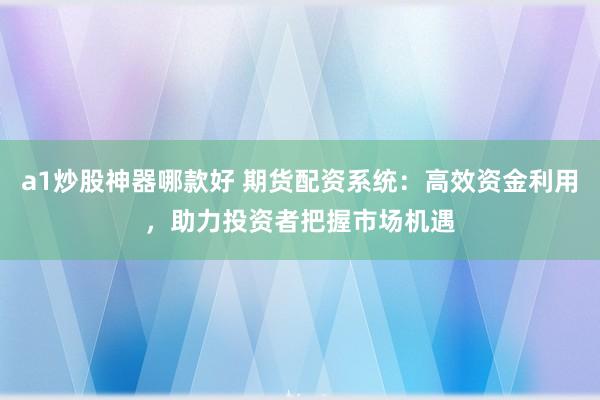 a1炒股神器哪款好 期货配资系统：高效资金利用，助力投资者把握市场机遇