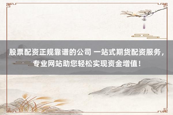 股票配资正规靠谱的公司 一站式期货配资服务，专业网站助您轻松实现资金增值！