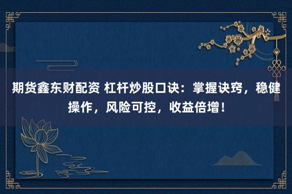 期货鑫东财配资 杠杆炒股口诀：掌握诀窍，稳健操作，风险可控，收益倍增！
