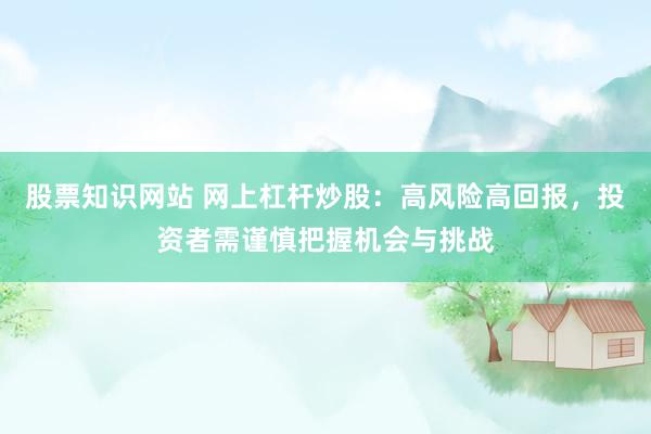 股票知识网站 网上杠杆炒股：高风险高回报，投资者需谨慎把握机会与挑战