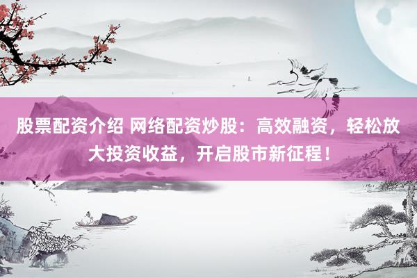股票配资介绍 网络配资炒股：高效融资，轻松放大投资收益，开启股市新征程！