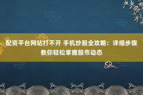 配资平台网站打不开 手机炒股全攻略：详细步骤教你轻松掌握股市动态