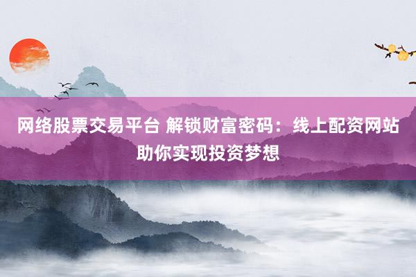 网络股票交易平台 解锁财富密码：线上配资网站助你实现投资梦想