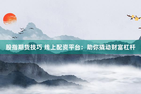 股指期货技巧 线上配资平台：助你撬动财富杠杆