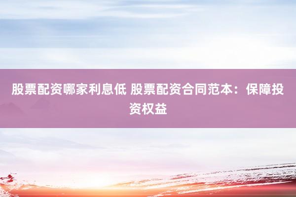 股票配资哪家利息低 股票配资合同范本：保障投资权益
