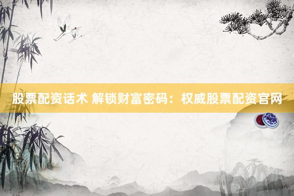 股票配资话术 解锁财富密码：权威股票配资官网