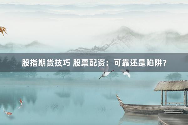股指期货技巧 股票配资：可靠还是陷阱？