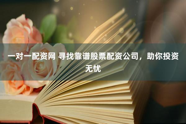 一对一配资网 寻找靠谱股票配资公司，助你投资无忧