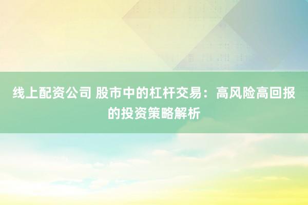 线上配资公司 股市中的杠杆交易：高风险高回报的投资策略解析