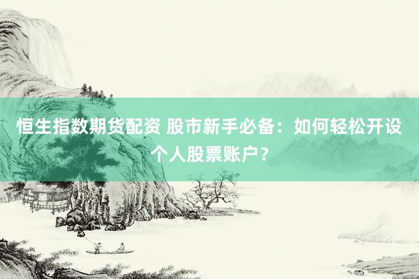 恒生指数期货配资 股市新手必备：如何轻松开设个人股票账户？
