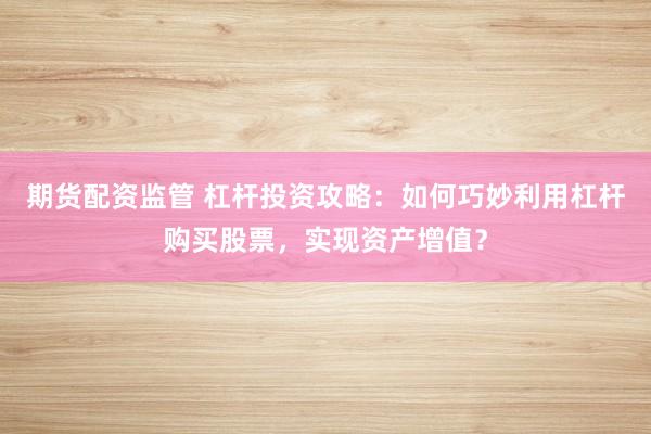 期货配资监管 杠杆投资攻略：如何巧妙利用杠杆购买股票，实现资产增值？
