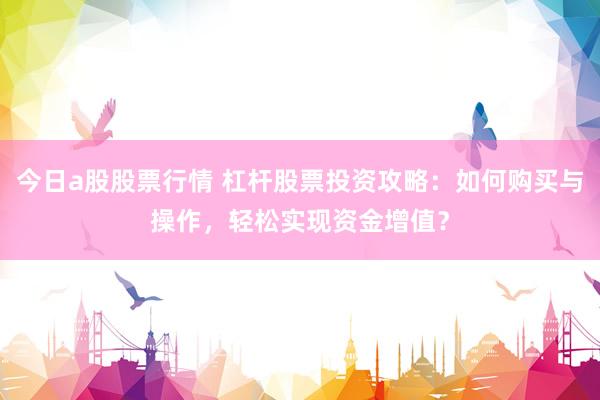 今日a股股票行情 杠杆股票投资攻略：如何购买与操作，轻松实现资金增值？