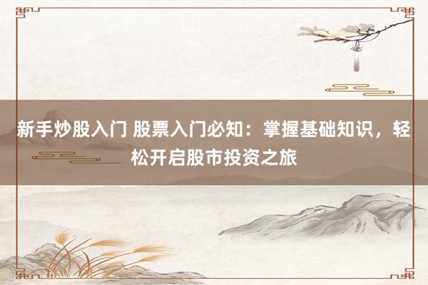 新手炒股入门 股票入门必知：掌握基础知识，轻松开启股市投资之旅