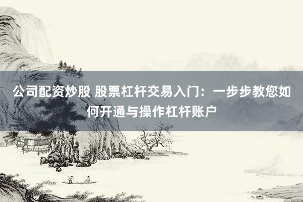 公司配资炒股 股票杠杆交易入门：一步步教您如何开通与操作杠杆账户