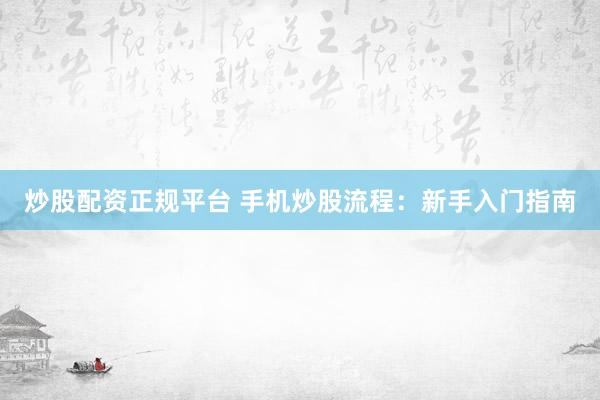 炒股配资正规平台 手机炒股流程：新手入门指南