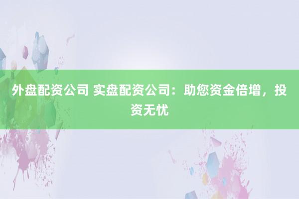 外盘配资公司 实盘配资公司：助您资金倍增，投资无忧