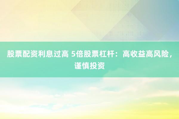 股票配资利息过高 5倍股票杠杆：高收益高风险，谨慎投资